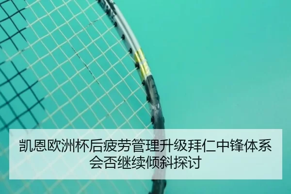 凯恩欧洲杯后疲劳管理升级拜仁中锋体系会否继续倾斜探讨